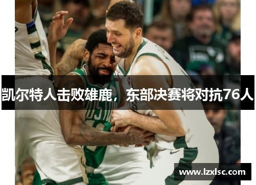 凯尔特人击败雄鹿，东部决赛将对抗76人