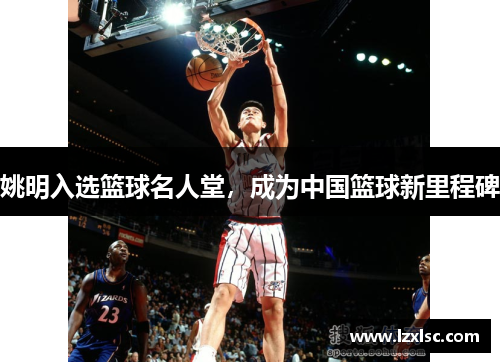 姚明入选篮球名人堂，成为中国篮球新里程碑