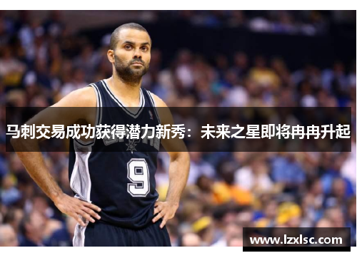 马刺交易成功获得潜力新秀：未来之星即将冉冉升起