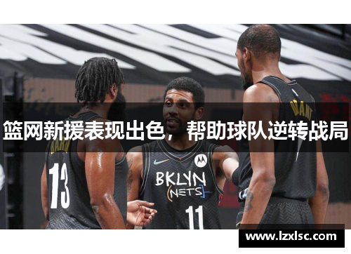 篮网新援表现出色，帮助球队逆转战局