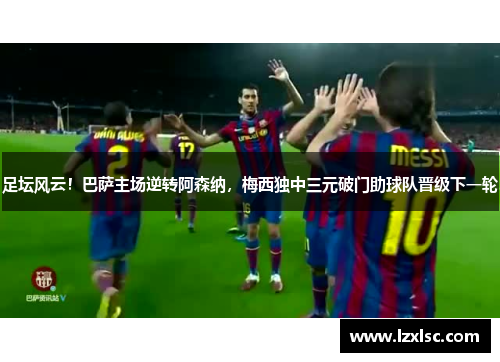 足坛风云！巴萨主场逆转阿森纳，梅西独中三元破门助球队晋级下一轮