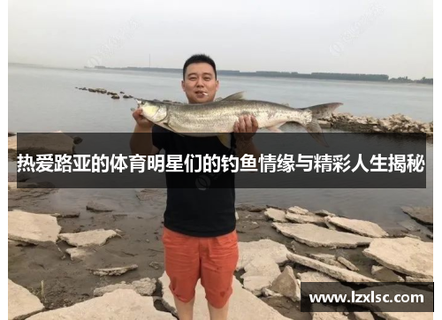 热爱路亚的体育明星们的钓鱼情缘与精彩人生揭秘