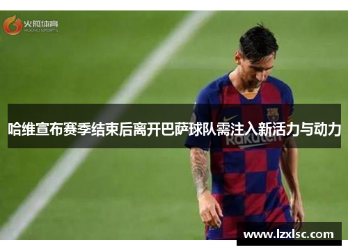 哈维宣布赛季结束后离开巴萨球队需注入新活力与动力