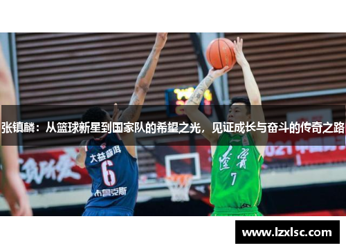 张镇麟：从篮球新星到国家队的希望之光，见证成长与奋斗的传奇之路