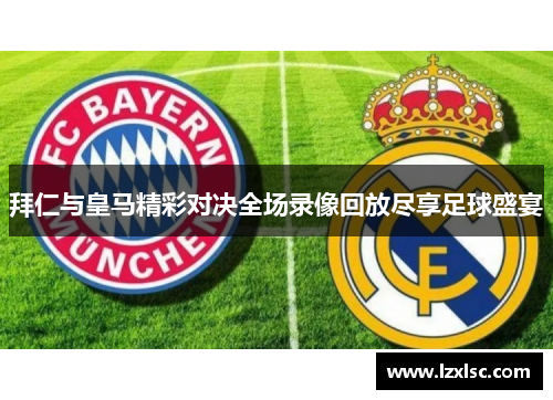 拜仁与皇马精彩对决全场录像回放尽享足球盛宴