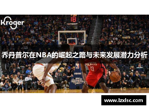乔丹普尔在NBA的崛起之路与未来发展潜力分析