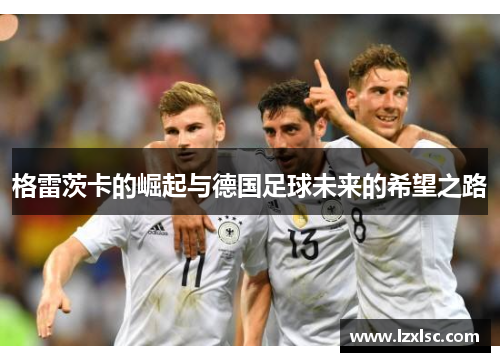 格雷茨卡的崛起与德国足球未来的希望之路