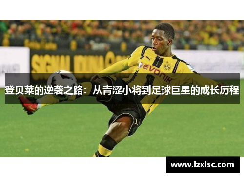 登贝莱的逆袭之路：从青涩小将到足球巨星的成长历程