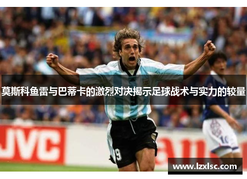 莫斯科鱼雷与巴蒂卡的激烈对决揭示足球战术与实力的较量