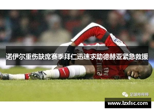 诺伊尔重伤缺席赛季拜仁迅速求助德赫亚紧急救援
