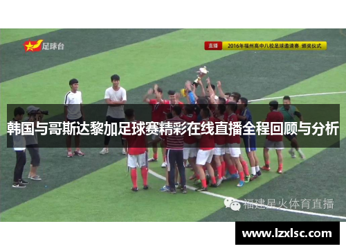 韩国与哥斯达黎加足球赛精彩在线直播全程回顾与分析