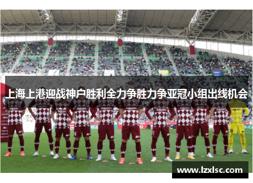 上海上港迎战神户胜利全力争胜力争亚冠小组出线机会