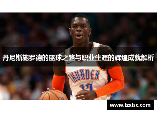 丹尼斯施罗德的篮球之路与职业生涯的辉煌成就解析