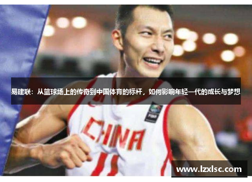 易建联：从篮球场上的传奇到中国体育的标杆，如何影响年轻一代的成长与梦想