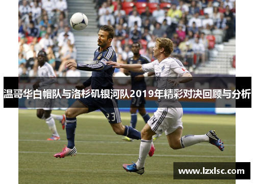 温哥华白帽队与洛杉矶银河队2019年精彩对决回顾与分析