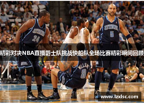 精彩对决NBA直播爵士队挑战快船队全场比赛精彩瞬间回顾