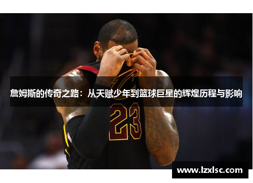 詹姆斯的传奇之路：从天赋少年到篮球巨星的辉煌历程与影响