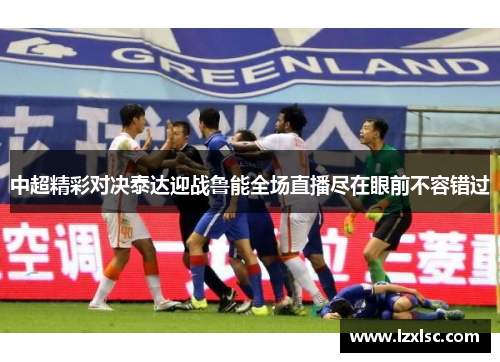 中超精彩对决泰达迎战鲁能全场直播尽在眼前不容错过