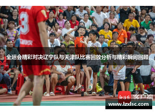 全运会精彩对决辽宁队与天津队比赛回放分析与精彩瞬间回顾