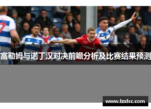 富勒姆与诺丁汉对决前瞻分析及比赛结果预测